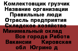 Комлектовщик-грузчик › Название организации ­ Правильные люди › Отрасль предприятия ­ Складское хозяйство › Минимальный оклад ­ 24 000 - Все города Работа » Вакансии   . Кировская обл.,Югрино д.